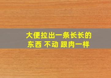 大便拉出一条长长的东西 不动 跟肉一样